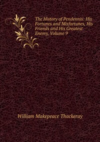 William Makepeace Thackeray - «The History of Pendennis: His Fortunes and Misfortunes, His Friends and His Greatest Enemy, Volume 9»