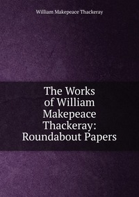 William Makepeace Thackeray - «The Works of William Makepeace Thackeray: Roundabout Papers»