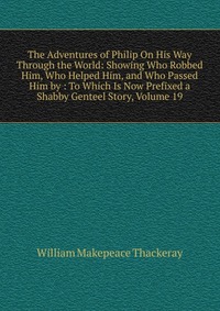 The Adventures of Philip On His Way Through the World: Showing Who Robbed Him, Who Helped Him, and Who Passed Him by : To Which Is Now Prefixed a Shabby Genteel Story, Volume 19