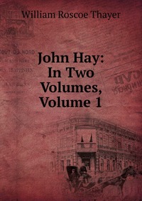 John Hay: In Two Volumes, Volume 1