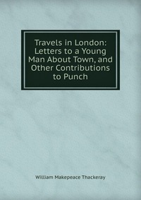 Travels in London: Letters to a Young Man About Town, and Other Contributions to Punch