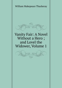 Vanity Fair: A Novel Without a Hero ; and Lovel the Widower, Volume 1