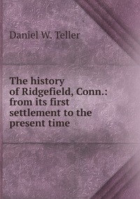 The history of Ridgefield, Conn.: from its first settlement to the present time