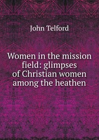 Women in the mission field: glimpses of Christian women among the heathen