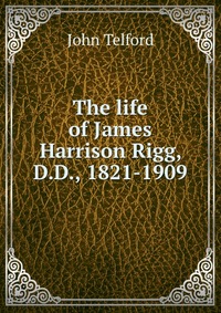 The life of James Harrison Rigg, D.D., 1821-1909