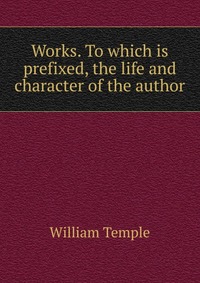 Works. To which is prefixed, the life and character of the author