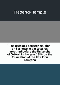 The relations between religion and science: eight lectures preached before the University of Oxford, in the year 1884, on the foundation of the late John Bampton