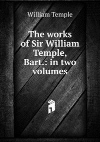 The works of Sir William Temple, Bart.: in two volumes