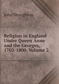 Religion in England Under Queen Anne and the Georges, 1702-1800, Volume 2