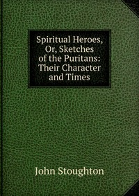 Spiritual Heroes, Or, Sketches of the Puritans: Their Character and Times