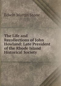 The Life and Recollections of John Howland: Late President of the Rhode Island Historical Society