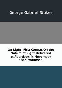 On Light: First Course, On the Nature of Light Delivered at Aberdeen in November, 1883, Volume 1