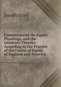 Commentaries On Equity Pleadings, and the Incidents Thereto: According to the Practice of the Courts of Equity of England and America