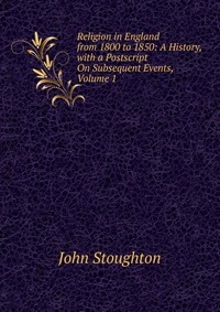 Religion in England from 1800 to 1850: A History, with a Postscript On Subsequent Events, Volume 1