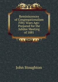 Reminiscences of Congregationalism Fifty Years Ago: Prepared for the Jubilee Meeting of 1881