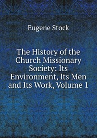 The History of the Church Missionary Society: Its Environment, Its Men and Its Work, Volume 1