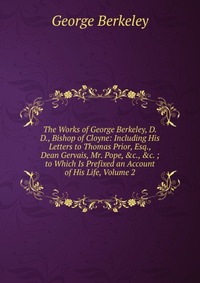 The Works of George Berkeley, D.D., Bishop of Cloyne: Including His Letters to Thomas Prior, Esq., Dean Gervais, Mr. Pope, &c., &c. ; to Which Is Prefixed an Account of His Life, Volu