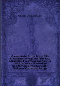 Commentaries On the Law of Bills of Exchange: Foreign and Inland, As Administered in England and America : With Occasional Illustrations from the Commercial Law of the Nations of Continental 