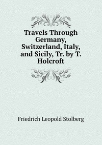 Travels Through Germany, Switzerland, Italy, and Sicily, Tr. by T. Holcroft