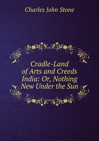 Cradle-Land of Arts and Creeds India: Or, Nothing New Under the Sun