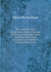 The Architect and Monetarian: A Brief Memoir of Thomas Alexander Tefft, Including His Labors in Europe to Establish a Universal Currency