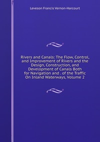 Rivers and Canals: The Flow, Control, and Improvement of Rivers and the Design, Construction, and Development of Canals Both for Navigation and . of the Traffic On Inland Waterways, Volume 2