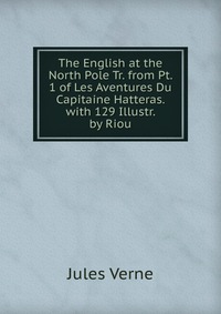 The English at the North Pole Tr. from Pt. 1 of Les Aventures Du Capitaine Hatteras. with 129 Illustr. by Riou