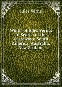 Works of Jules Verne: In Search of the Castaways: South America, Australia, New Zealand