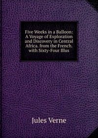 Five Weeks in a Balloon: A Voyage of Exploration and Discovery in Central Africa. from the French. with Sixty-Four Illus