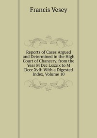 Reports of Cases Argued and Determined in the High Court of Chancery, from the Year M Dcc Lxxxix to M Dccc Xvii: With a Digested Index, Volume 10