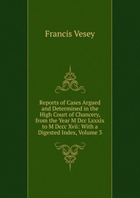 Reports of Cases Argued and Determined in the High Court of Chancery, from the Year M Dcc Lxxxix to M Dccc Xvii: With a Digested Index, Volume 3