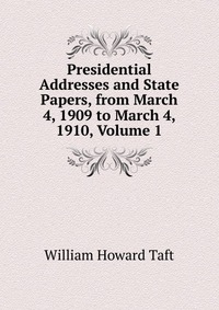 Presidential Addresses and State Papers, from March 4, 1909 to March 4, 1910, Volume 1