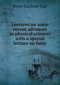 Lectures on some recent advances in physical science: with a special lecture on force