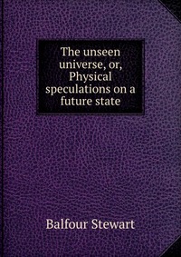 The unseen universe, or, Physical speculations on a future state