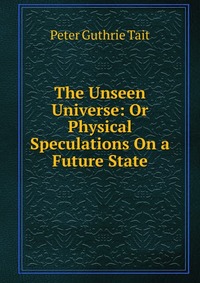 The Unseen Universe: Or Physical Speculations On a Future State