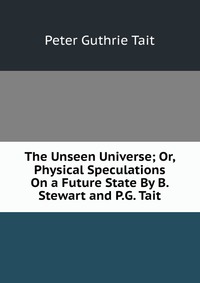 The Unseen Universe; Or, Physical Speculations On a Future State By B. Stewart and P.G. Tait