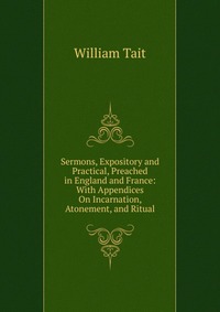 Sermons, Expository and Practical, Preached in England and France: With Appendices On Incarnation, Atonement, and Ritual