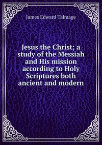 Jesus the Christ; a study of the Messiah and His mission according to Holy Scriptures both ancient and modern