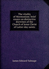 The vitality of Mormonism: brief essays on distinctive doctrines of the Church of Jesus Christ of Latter-day saints