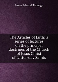 The Articles of faith; a series of lectures on the principal doctrines of the Church of Jesus Christ of Latter-day Saints