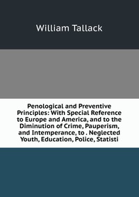Penological and Preventive Principles: With Special Reference to Europe and America, and to the Diminution of Crime, Pauperism, and Intemperance, to . Neglected Youth, Education, Police, Stat