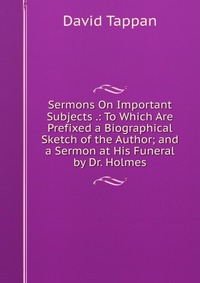 Sermons On Important Subjects .: To Which Are Prefixed a Biographical Sketch of the Author; and a Sermon at His Funeral by Dr. Holmes