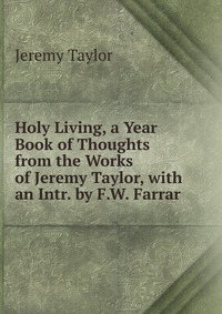 Holy Living, a Year Book of Thoughts from the Works of Jeremy Taylor, with an Intr. by F.W. Farrar