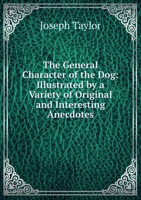 The General Character of the Dog: Illustrated by a Variety of Original and Interesting Anecdotes