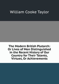 The Modern British Plutarch: Or Lives of Men Distinguished in the Recent History of Our Country for Their Talents, Virtues, Or Achievements