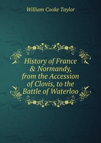 History of France & Normandy, from the Accession of Clovis, to the Battle of Waterloo