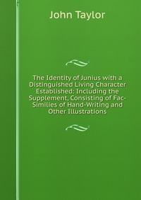 The Identity of Junius with a Distinguished Living Character Established: Including the Supplement, Consisting of Fac-Similies of Hand-Writing and Other Illustrations