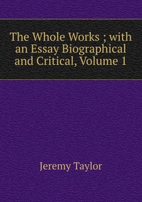 The Whole Works ; with an Essay Biographical and Critical, Volume 1