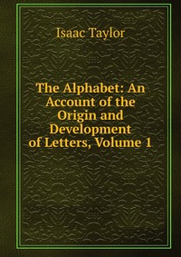 The Alphabet: An Account of the Origin and Development of Letters, Volume 1