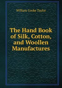 The Hand Book of Silk, Cotton, and Woollen Manufactures